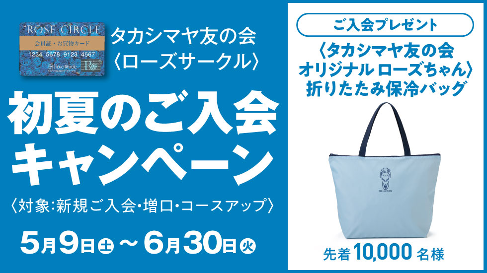 タカシマヤ友の会〈ローズサークル〉初夏のご入会キャンペーン 対象:新規ご入会・増口・コースアップ 2026年5月9日(土)~6月30日(火) ご入会プレゼント 〈タカシマヤ友の会オリジナル ローズちゃん〉折りたたみ保冷バッグ 先着10,000名様